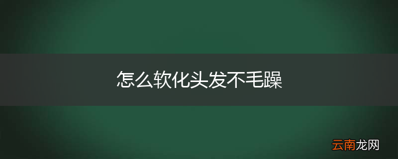 怎么软化头发不毛躁