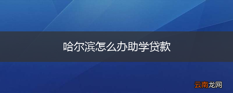 哈尔滨怎么办助学贷款