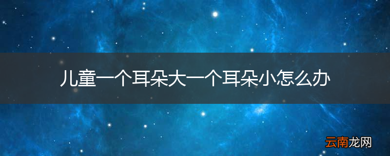 儿童一个耳朵大一个耳朵小怎么办