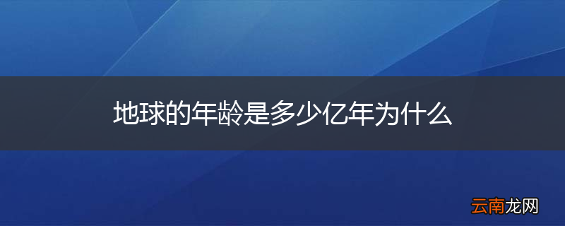 地球的年龄是多少亿年为什么