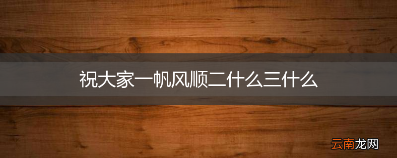 祝大家一帆风顺二什么三什么