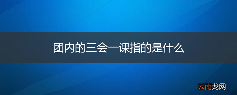 团内的三会一课指的是什么