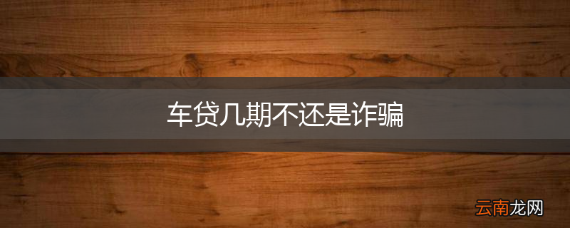 车贷几期不还是诈骗