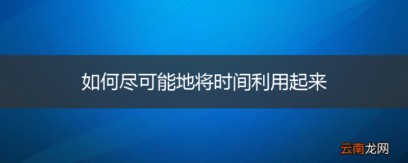 如何尽可能地将时间利用起来