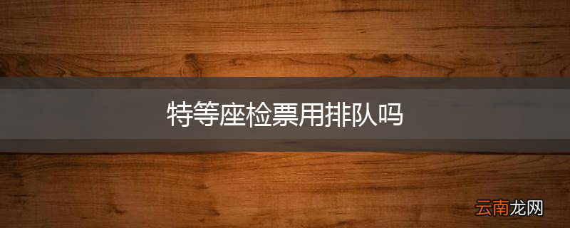 特等座检票用排队吗