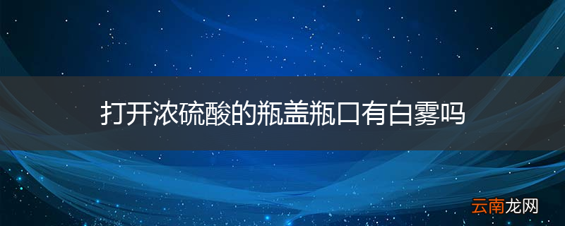 打开浓硫酸的瓶盖瓶口有白雾吗