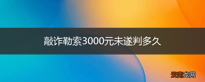 敲诈勒索3000元未遂判多久