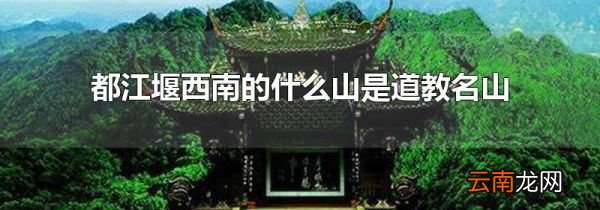 都江堰西南的什么山是道教名山