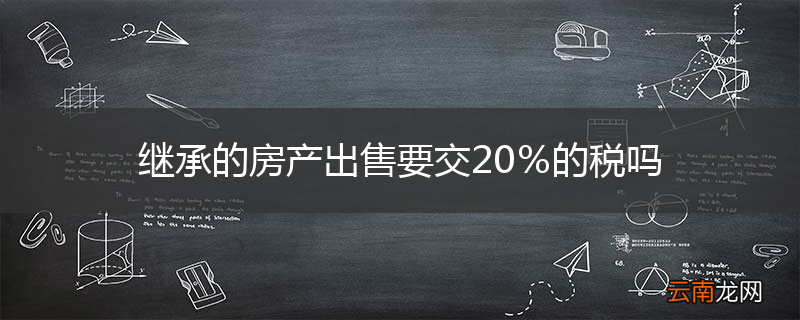 继承的房产出售要交20％的税吗