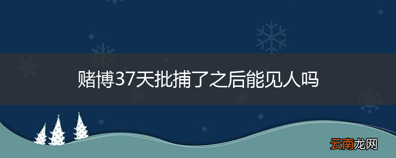赌博37天批捕了之后能见人吗