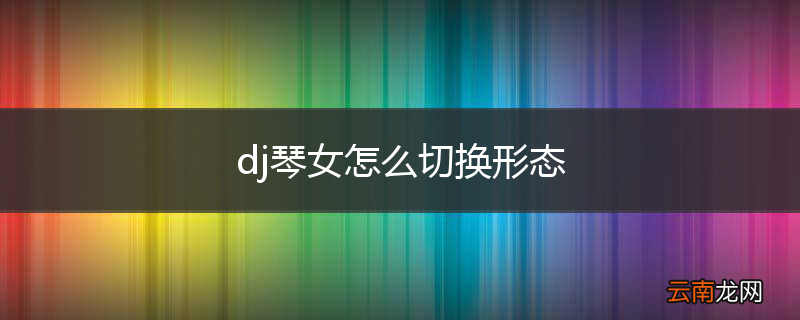 dj琴女怎么切换形态