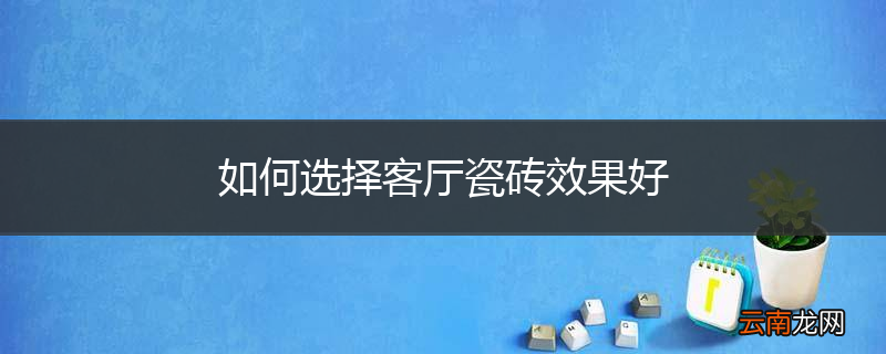 如何选择客厅瓷砖效果好