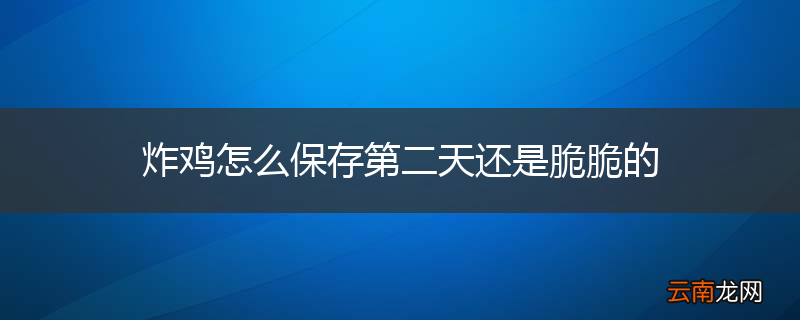 炸鸡怎么保存第二天还是脆脆的