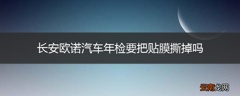 长安欧诺汽车年检要把贴膜撕掉吗