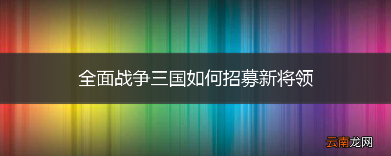 全面战争三国如何招募新将领