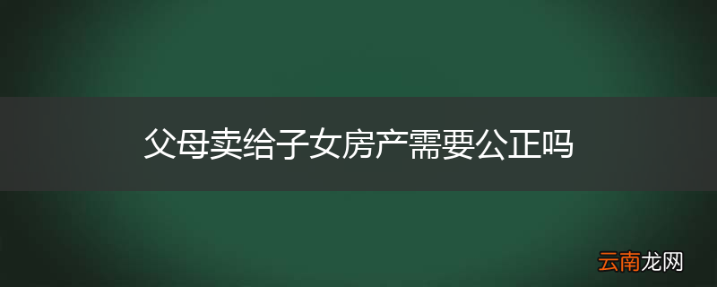 父母卖给子女房产需要公正吗