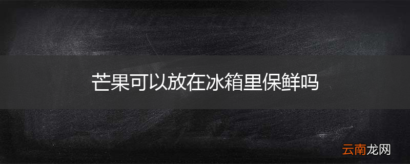 芒果可以放在冰箱里保鲜吗