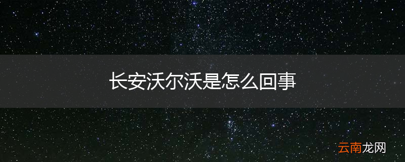 长安沃尔沃是怎么回事