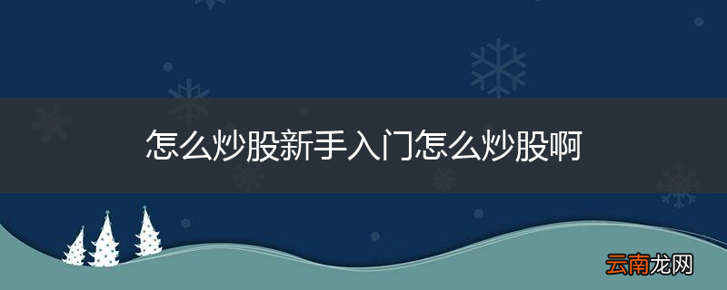 怎么炒股新手入门怎么炒股啊