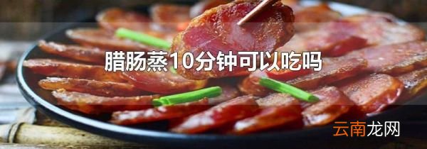 腊肠蒸10分钟可以吃吗