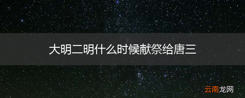 大明二明什么时候献祭给唐三