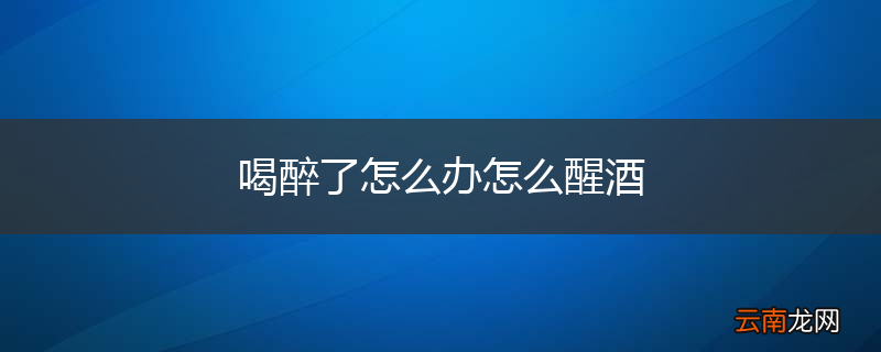 喝醉了怎么办怎么醒酒