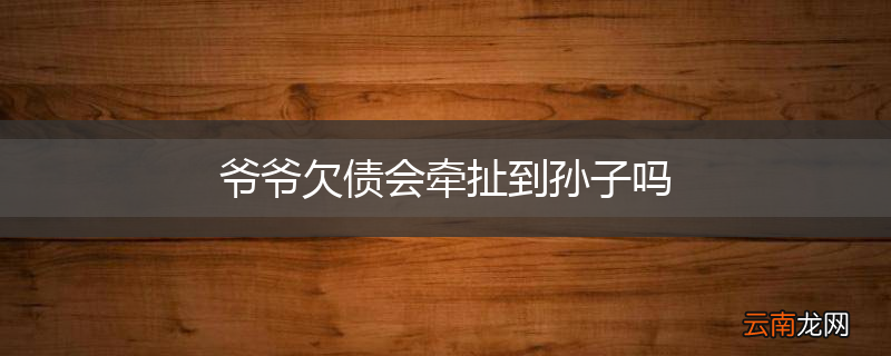爷爷欠债会牵扯到孙子吗