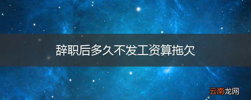 辞职后多久不发工资算拖欠