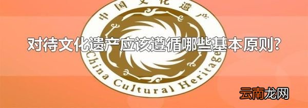 对待文化遗产应该遵循哪些基本原则?