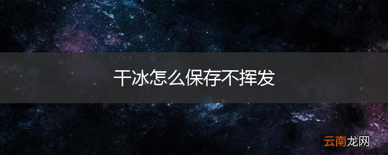 干冰怎么保存不挥发