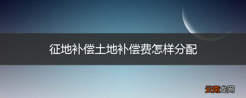 征地补偿土地补偿费怎样分配