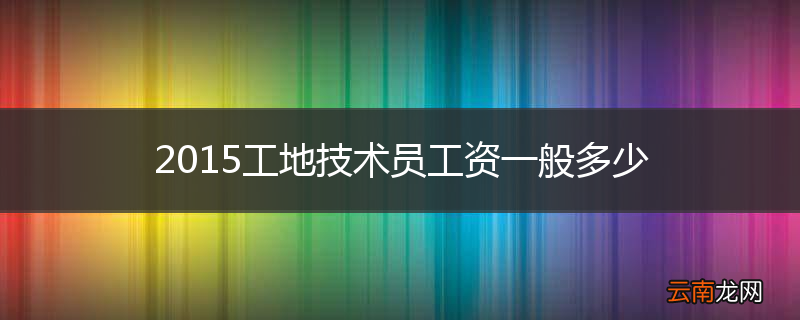 2015工地技术员工资一般多少