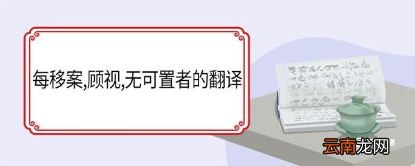 每移案顾视无可置者的翻译 每移案顾视无可置者的意思