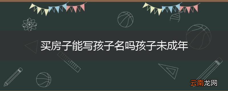买房子能写孩子名吗孩子未成年