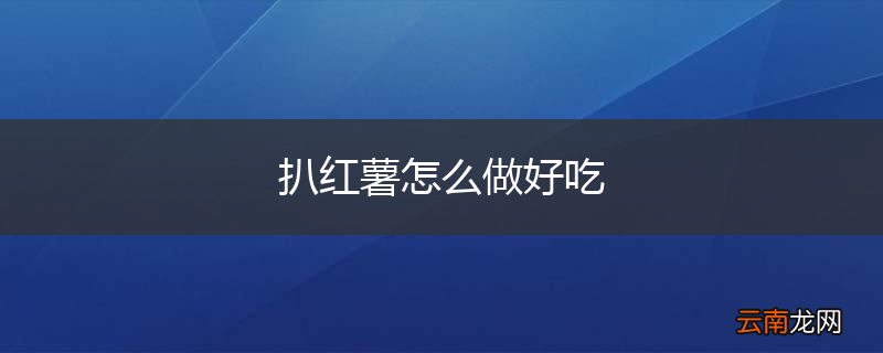 扒红薯怎么做好吃
