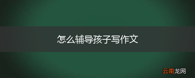 怎么辅导孩子写作文