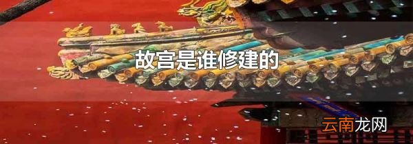 故宫是谁修建的