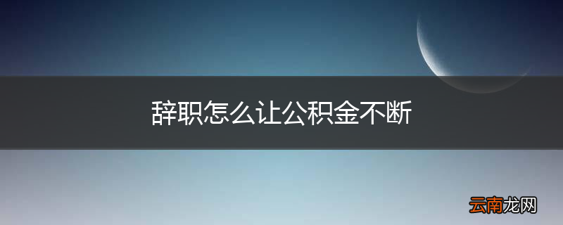 辞职怎么让公积金不断