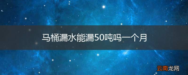 马桶漏水能漏50吨吗一个月