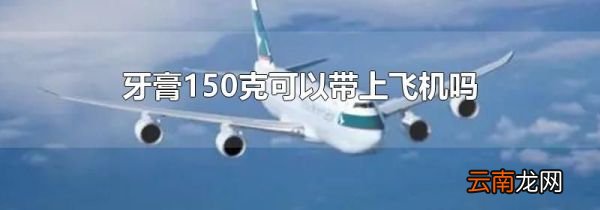 牙膏150克可以带上飞机吗