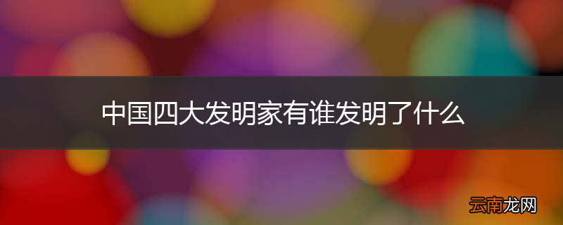 中国四大发明家有谁发明了什么