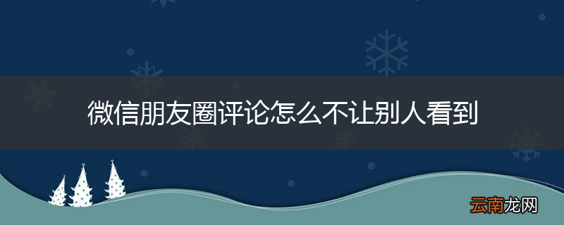 微信朋友圈评论怎么不让别人看到