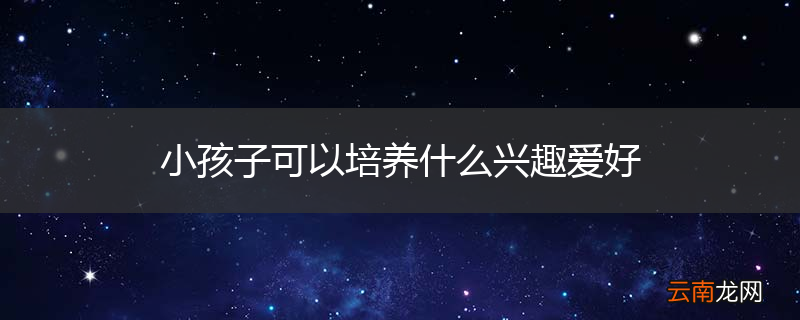 小孩子可以培养什么兴趣爱好