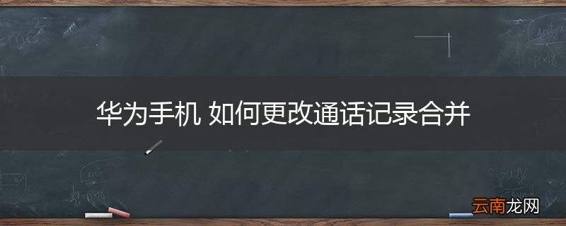 华为手机 如何更改通话记录合并