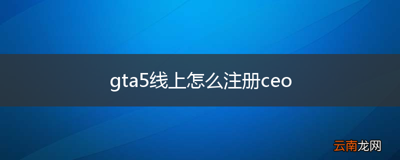 gta5线上怎么注册ceo