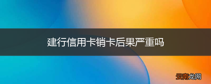 建行信用卡销卡后果严重吗