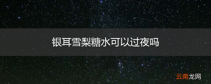 银耳雪梨糖水可以过夜吗