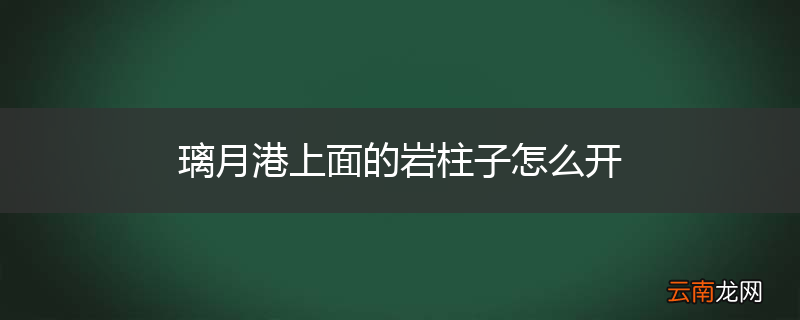 璃月港上面的岩柱子怎么开