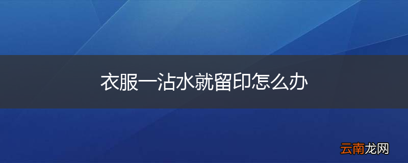 衣服一沾水就留印怎么办