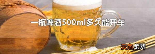 一瓶啤酒500ml多久能开车
